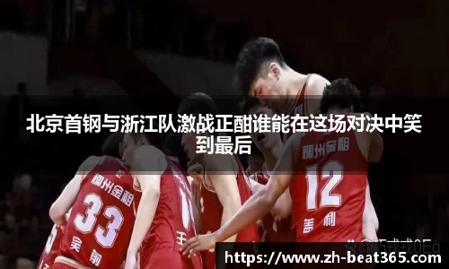北京首钢与浙江队激战正酣谁能在这场对决中笑到最后